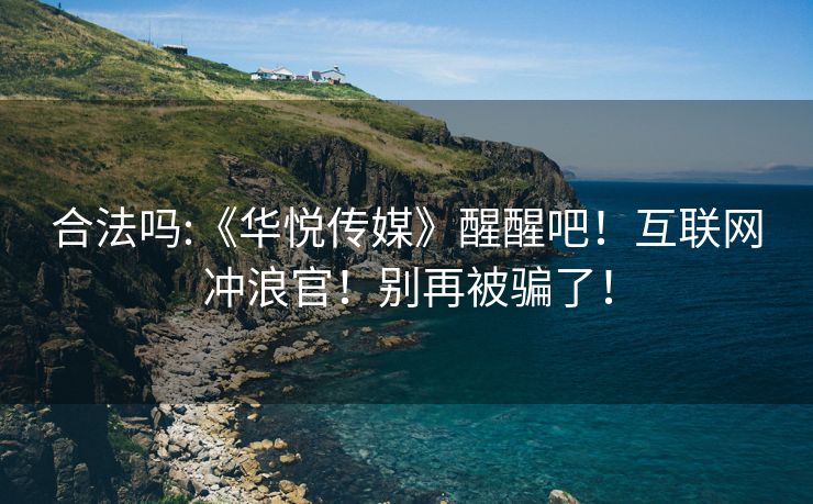 合法吗:《华悦传媒》醒醒吧！互联网冲浪官！别再被骗了！