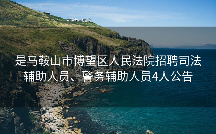 是马鞍山市博望区人民法院招聘司法辅助人员、警务辅助人员4人公告