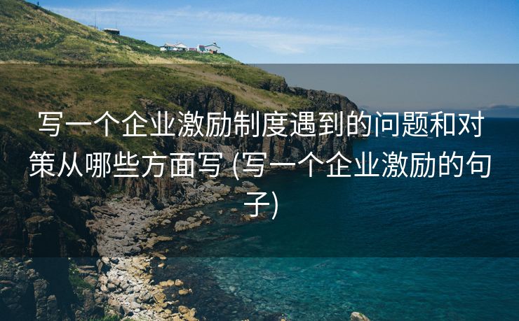 写一个企业激励制度遇到的问题和对策从哪些方面写 (写一个企业激励的句子)