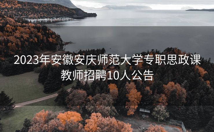 2023年安徽安庆师范大学专职思政课教师招聘10人公告