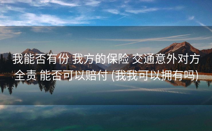 我能否有份 我方的保险 交通意外对方全责 能否可以赔付 (我我可以拥有吗)