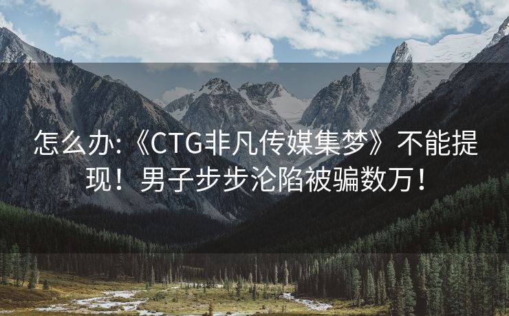 怎么办:《CTG非凡传媒集梦》不能提现！男子步步沦陷被骗数万！