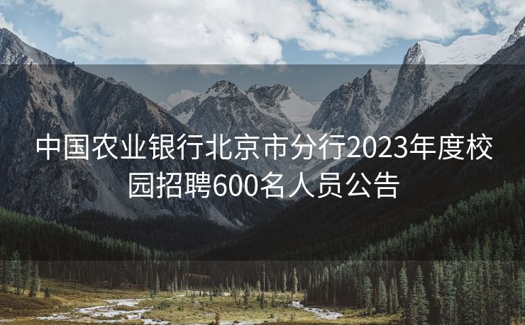 中国农业银行北京市分行2023年度校园招聘600名人员公告