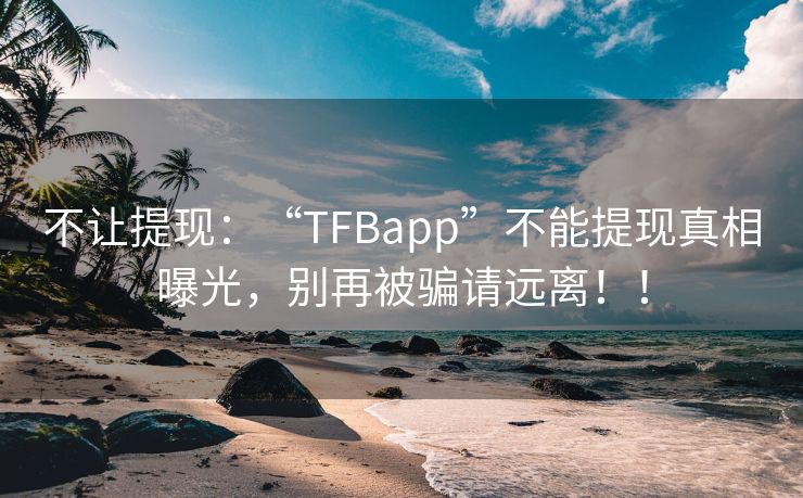 不让提现：“TFBapp”不能提现真相曝光，别再被骗请远离！！