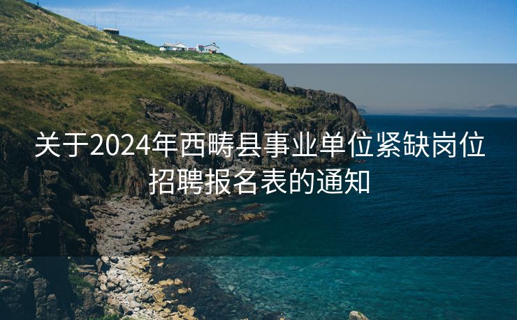 关于2024年西畴县事业单位紧缺岗位招聘报名表的通知