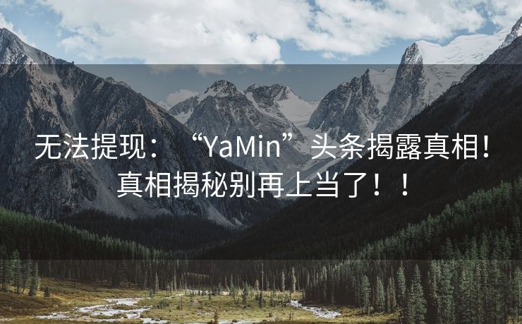 无法提现：“YaMin”头条揭露真相！真相揭秘别再上当了！！