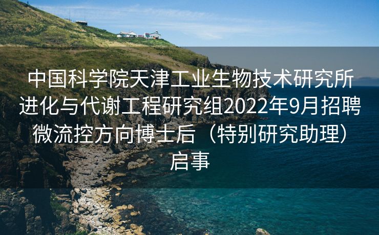 中国科学院天津工业生物技术研究所进化与代谢工程研究组2022年9月招聘微流控方向博士后（特别研究助理）启事