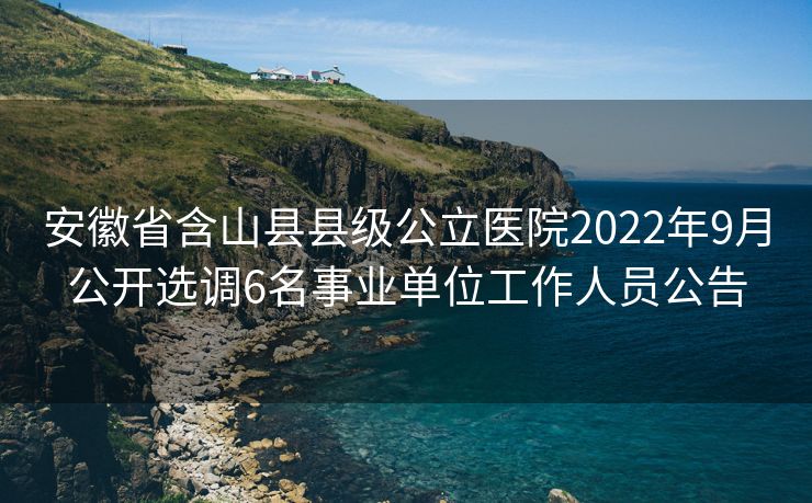 安徽省含山县县级公立医院2022年9月公开选调6名事业单位工作人员公告