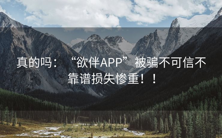 真的吗：“欲伴APP”被骗不可信不靠谱损失惨重！！