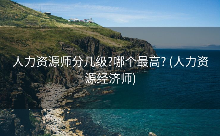 人力资源师分几级?哪个最高? (人力资源经济师)