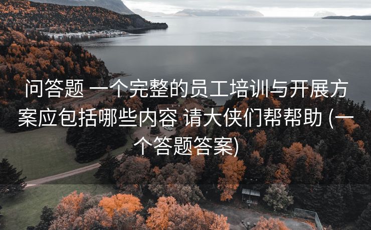 问答题 一个完整的员工培训与开展方案应包括哪些内容 请大侠们帮帮助 (一个答题答案)