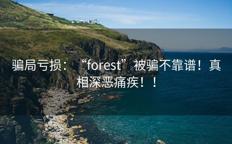 骗局亏损：“forest”被骗不靠谱！真相深恶痛疾！！