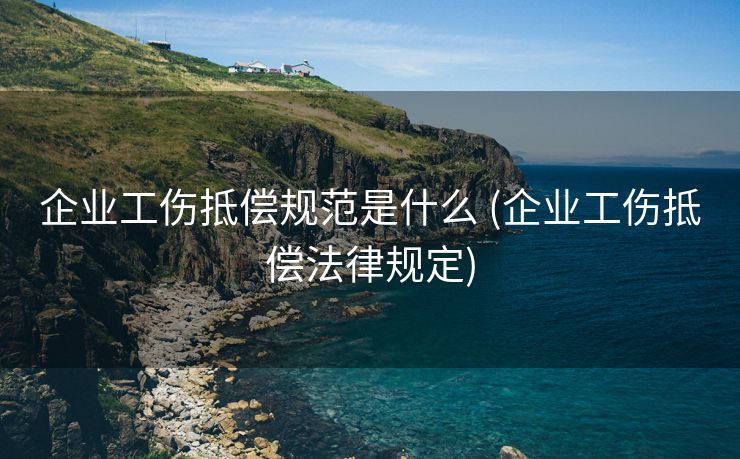 企业工伤抵偿规范是什么 (企业工伤抵偿法律规定)