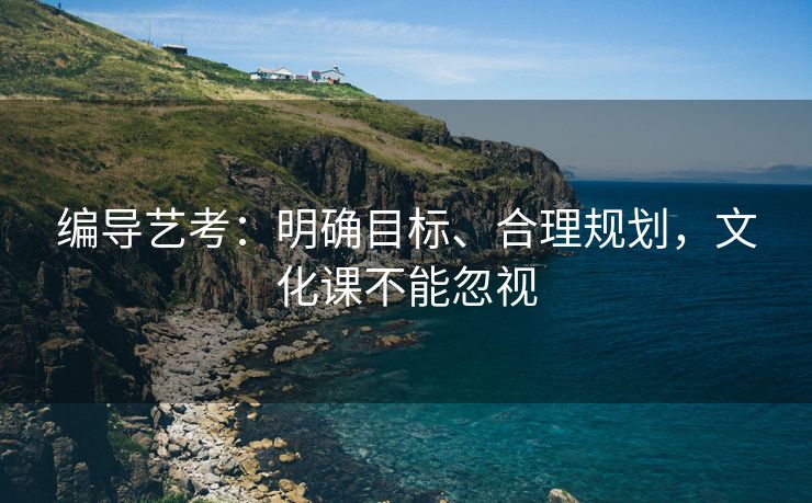 编导艺考：明确目标、合理规划，文化课不能忽视