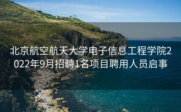 北京航空航天大学电子信息工程学院2022年9月招聘1名项目聘用人员启事