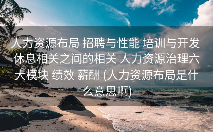 人力资源布局 招聘与性能 培训与开发 休息相关之间的相关 人力资源治理六大模块 绩效 薪酬 (人力资源布局是什么意思啊)