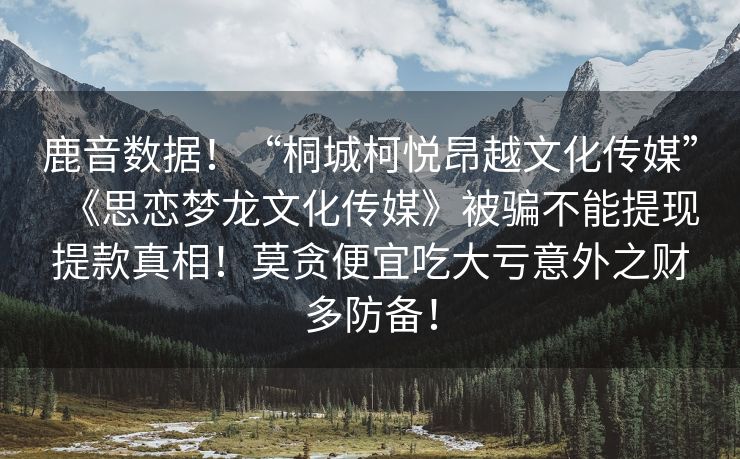 鹿音数据！“桐城柯悦昂越文化传媒”《思恋梦龙文化传媒》被骗不能提现提款真相！莫贪便宜吃大亏意外之财多防备！