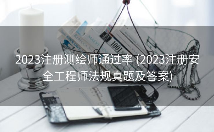 2023注册测绘师通过率 (2023注册安全工程师法规真题及答案)