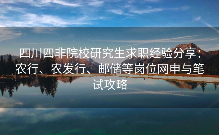 四川四非院校研究生求职经验分享：农行、农发行、邮储等岗位网申与笔试攻略