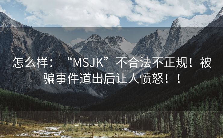 怎么样：“MSJK”不合法不正规！被骗事件道出后让人愤怒！！