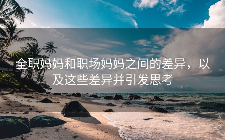 全职妈妈和职场妈妈之间的差异，以及这些差异并引发思考