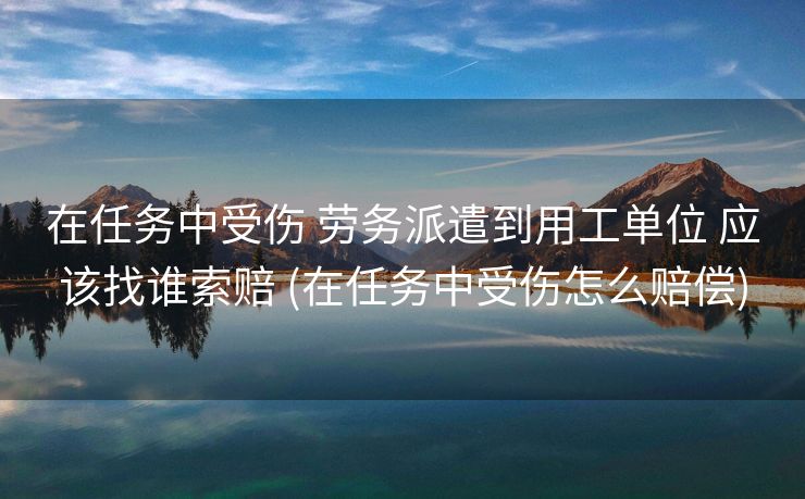 在任务中受伤 劳务派遣到用工单位 应该找谁索赔 (在任务中受伤怎么赔偿)