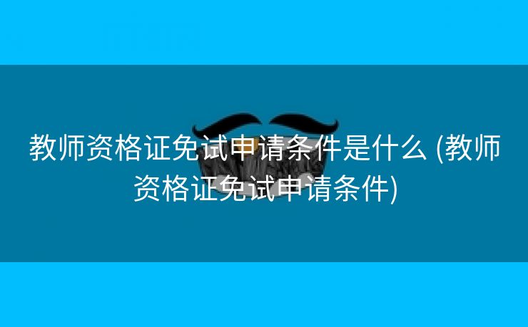 教师资格证免试申请条件是什么 (教师资格证免试申请条件)