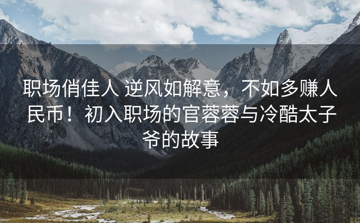 职场俏佳人 逆风如解意，不如多赚人民币！初入职场的官蓉蓉与冷酷太子爷的故事