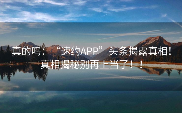 真的吗：“速约APP”头条揭露真相！真相揭秘别再上当了！！