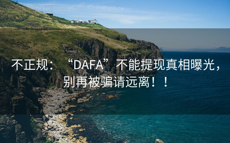 不正规：“DAFA”不能提现真相曝光，别再被骗请远离！！