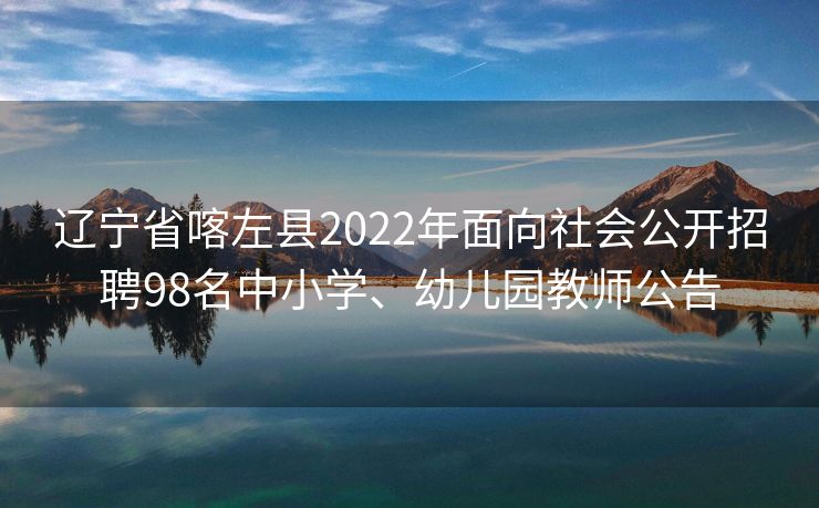 辽宁省喀左县2022年面向社会公开招聘98名中小学、幼儿园教师公告