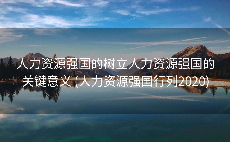 人力资源强国的树立人力资源强国的关键意义 (人力资源强国行列2020)