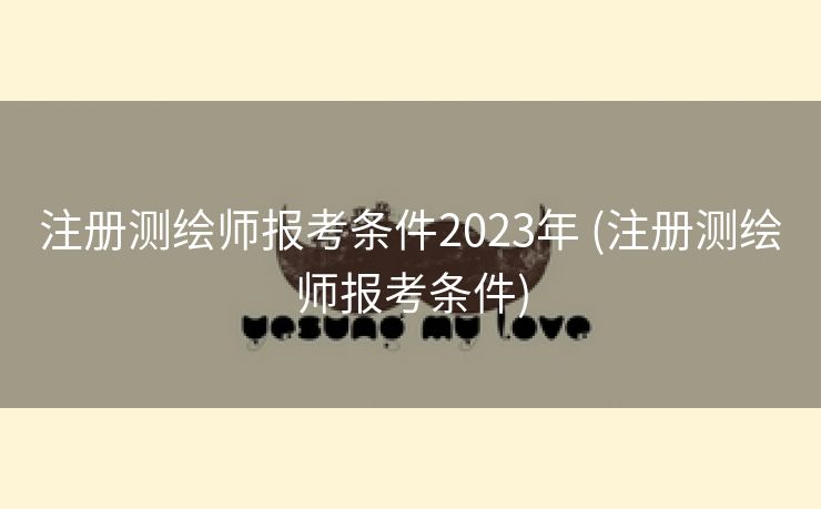 注册测绘师报考条件2023年 (注册测绘师报考条件)