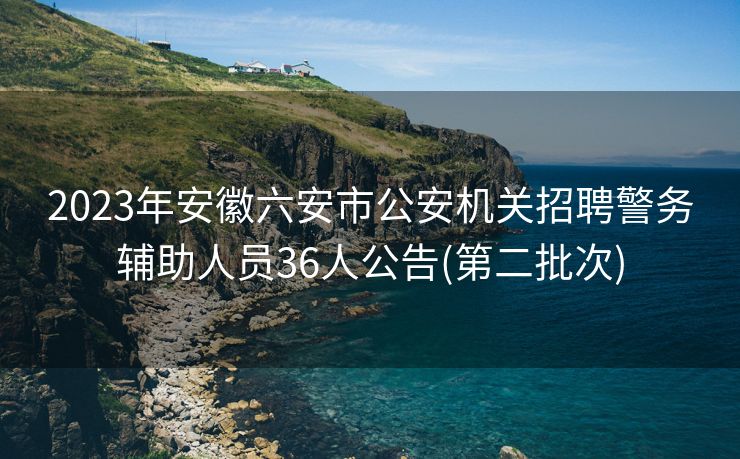 2023年安徽六安市公安机关招聘警务辅助人员36人公告(第二批次)