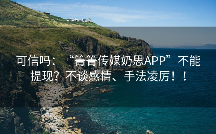 可信吗：“箐箐传媒奶思APP”不能提现？不谈感情、手法凌厉！！