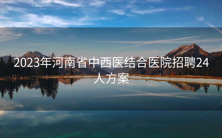 2023年河南省中西医结合医院招聘24人方案