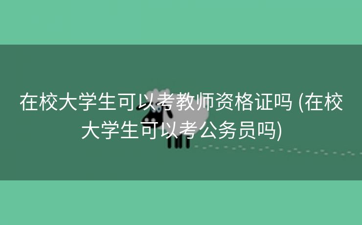 在校大学生可以考教师资格证吗 (在校大学生可以考公务员吗)