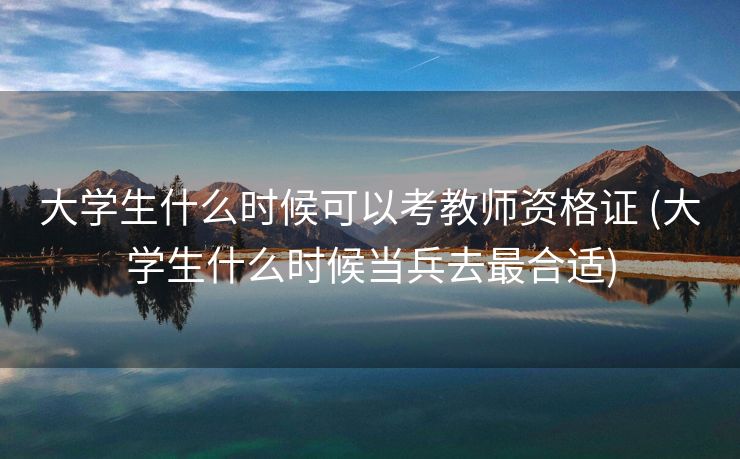 大学生什么时候可以考教师资格证 (大学生什么时候当兵去最合适)