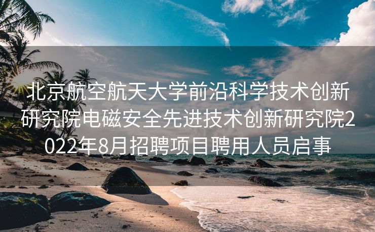 北京航空航天大学前沿科学技术创新研究院电磁安全先进技术创新研究院2022年8月招聘项目聘用人员启事