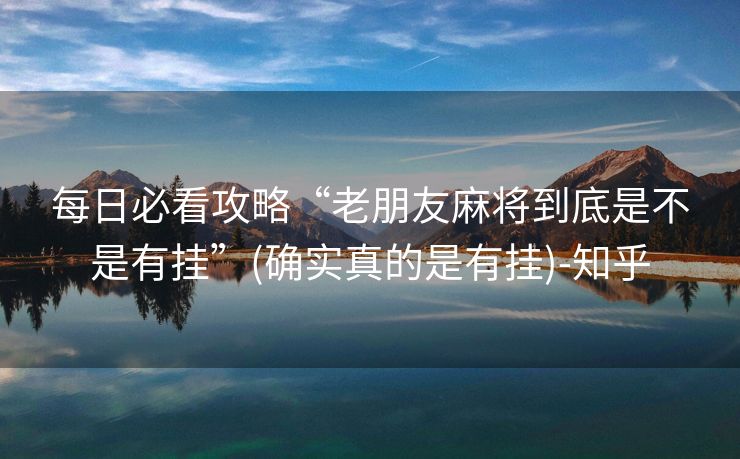 每日必看攻略“老朋友麻将到底是不是有挂”(确实真的是有挂)-知乎