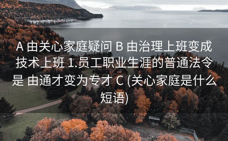 A 由关心家庭疑问 B 由治理上班变成技术上班 1.员工职业生涯的普通法令是 由通才变为专才 C (关心家庭是什么短语)