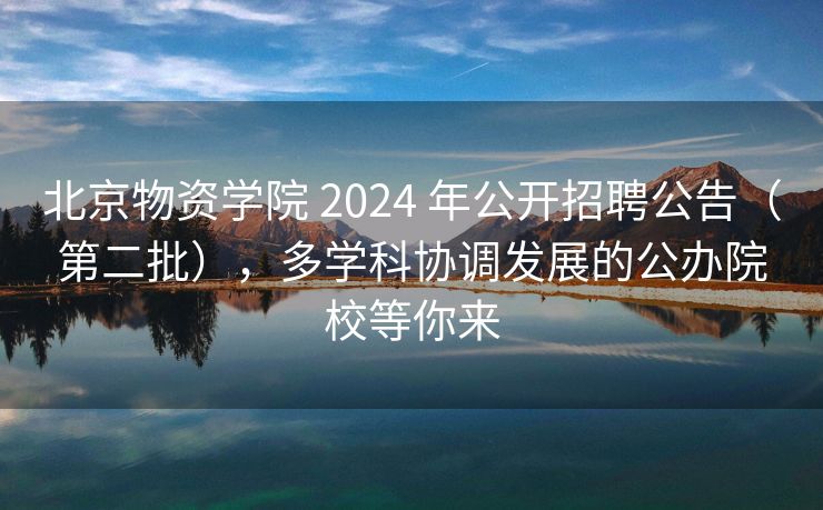 北京物资学院 2024 年公开招聘公告（第二批），多学科协调发展的公办院校等你来