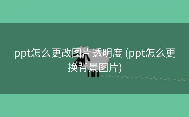 ppt怎么更改图片透明度 (ppt怎么更换背景图片)