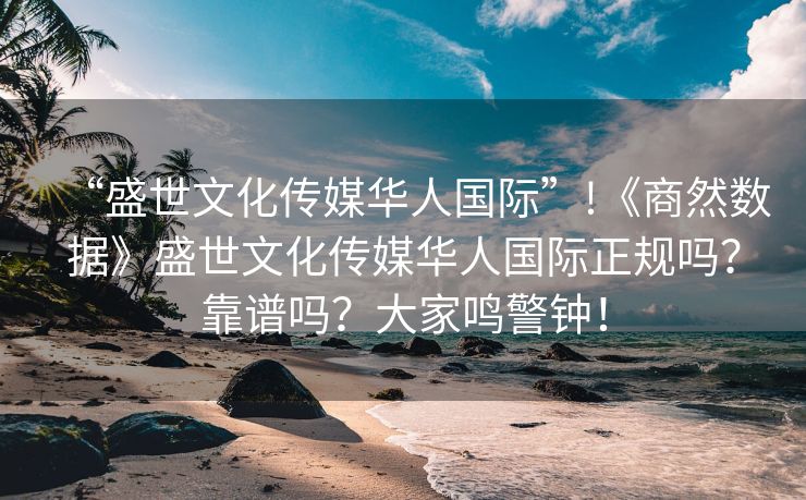 “盛世文化传媒华人国际”!《商然数据》盛世文化传媒华人国际正规吗？靠谱吗？大家鸣警钟！