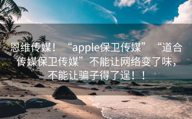 恩维传媒！“apple保卫传媒”“道合传媒保卫传媒”不能让网络变了味，不能让骗子得了逞！！