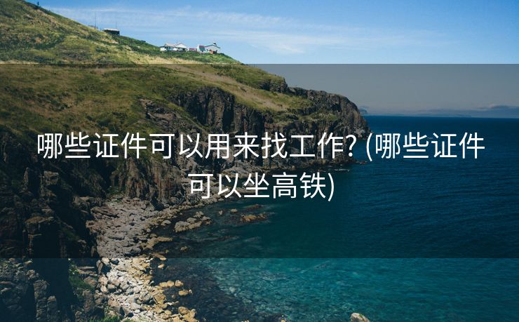 哪些证件可以用来找工作? (哪些证件可以坐高铁)