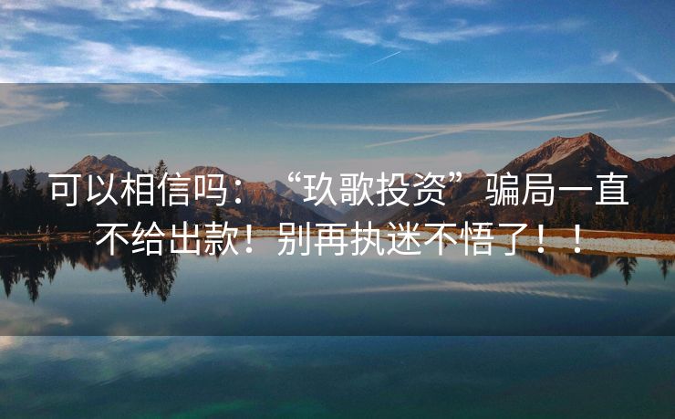 可以相信吗：“玖歌投资”骗局一直不给出款！别再执迷不悟了！！