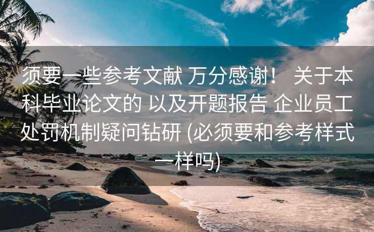 须要一些参考文献 万分感谢！ 关于本科毕业论文的 以及开题报告 企业员工处罚机制疑问钻研 (必须要和参考样式一样吗)