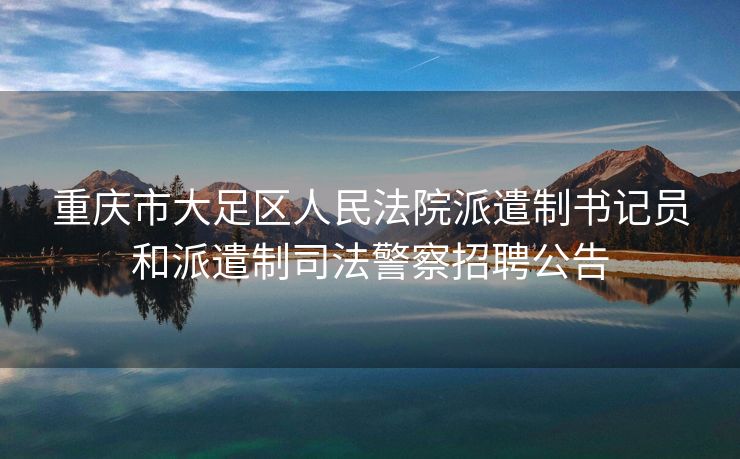 重庆市大足区人民法院派遣制书记员和派遣制司法警察招聘公告