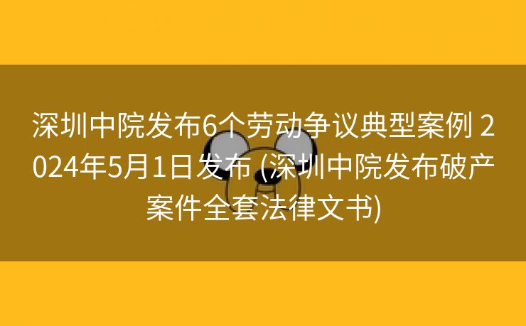 深圳中院发布6个劳动争议典型案例 2024年5月1日发布 (深圳中院发布破产案件全套法律文书)